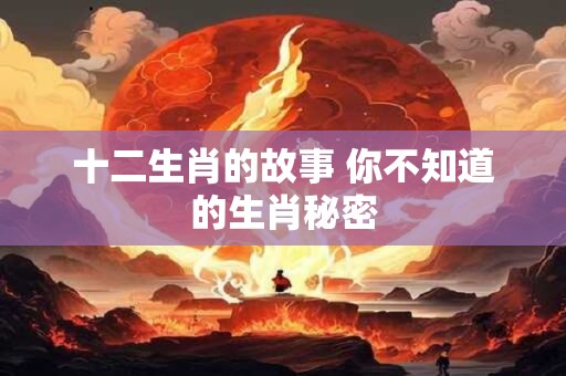 十二生肖的故事 你不知道的生肖秘密