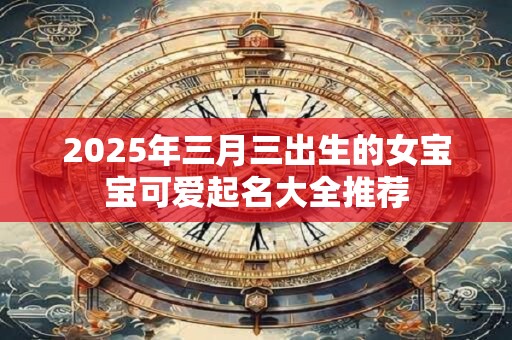 2025年三月三出生的女宝宝可爱起名大全推荐
