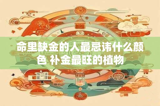 详细阅读:命里缺金的人最忌讳什么颜色 补金最旺的植物 命里缺金的人最忌讳什么颜色 补金最旺的植物