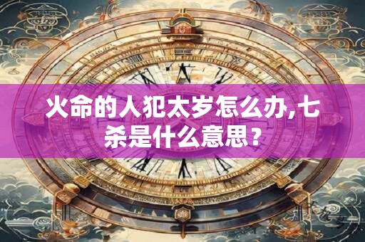 详细阅读:火命的人犯太岁怎么办,七杀是什么意思? 火命的人犯太岁怎么办,七杀是什么意思?