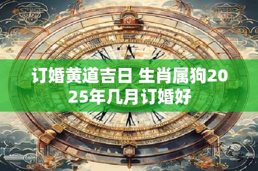 订婚黄道吉日 生肖属狗2025年几月订婚好