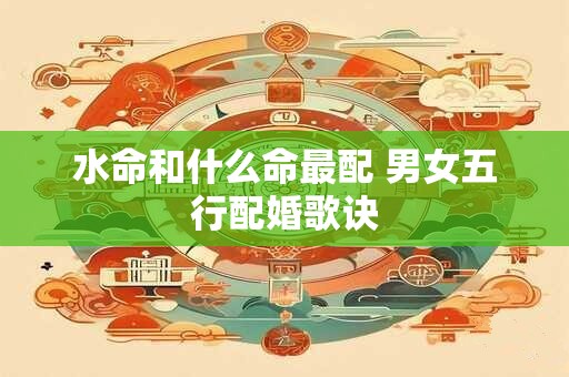 水命和什么命最配 男女五行配婚歌诀