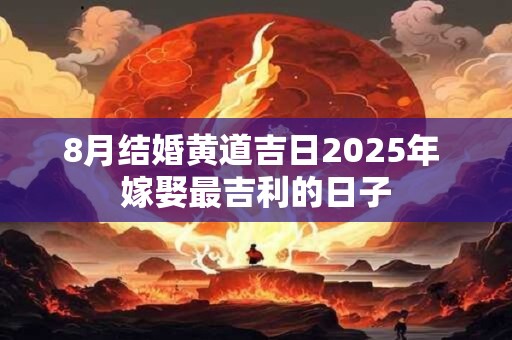 8月结婚黄道吉日2025年 嫁娶最吉利的日子