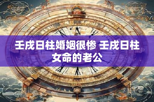 壬戌日柱婚姻很惨 壬戌日柱女命的老公