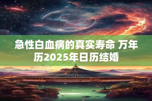 急性白血病的真实寿命 万年历2025年日历结婚