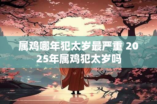 属鸡哪年犯太岁最严重 2025年属鸡犯太岁吗