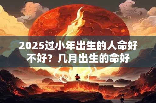 2025过小年出生的人命好不好？几月出生的命好