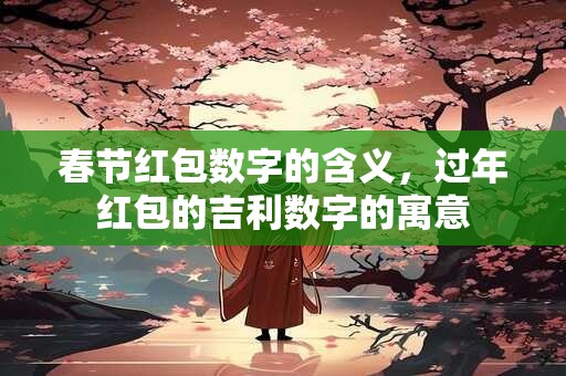 春节红包数字的含义，过年红包的吉利数字的寓意
