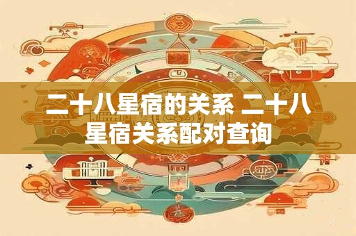 二十八星宿的关系 二十八星宿关系配对查询