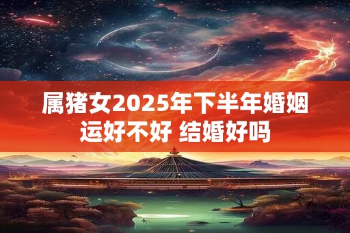 详细阅读:属猪女2025年下半年婚姻运好不好 结婚好吗 属猪女2025年下半年婚姻运好不好 结婚好吗