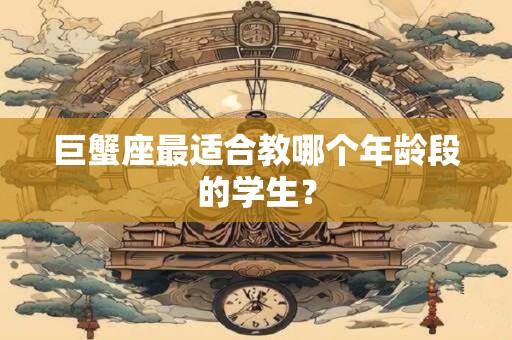 巨蟹座最适合教哪个年龄段的学生？