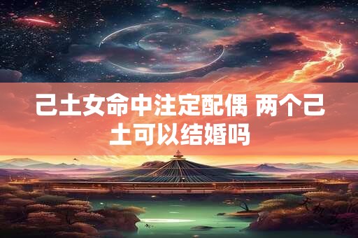 己土女命中注定配偶 两个己土可以结婚吗