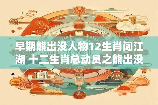 详细阅读:早期熊出没人物12生肖闯江湖 十二生肖总动员之熊出没 早期熊出没人物12生肖闯江湖 十二生肖总动员之熊出没