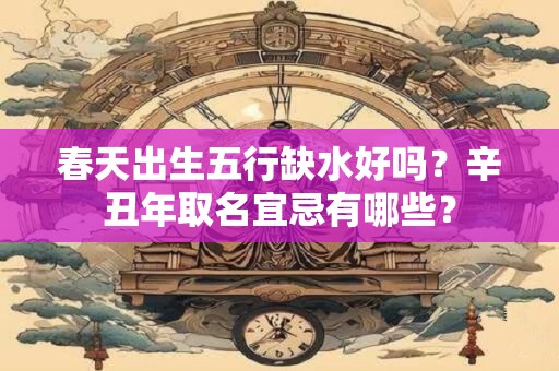 春天出生五行缺水好吗？辛丑年取名宜忌有哪些？