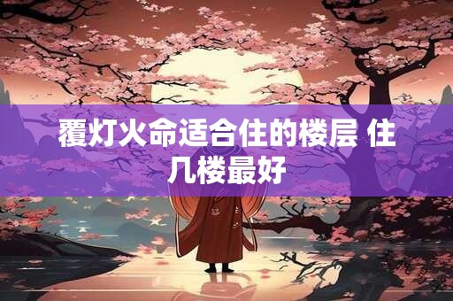 覆灯火命适合住的楼层 住几楼最好