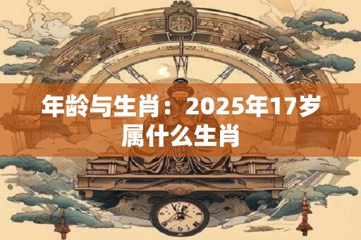 年龄与生肖：2025年17岁属什么生肖
