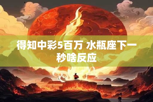 得知中彩5百万 水瓶座下一秒啥反应