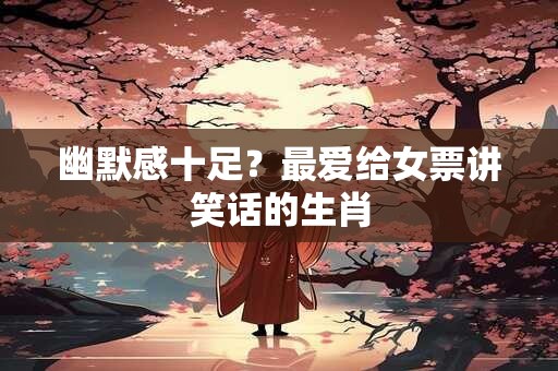 幽默感十足？最爱给女票讲笑话的生肖
