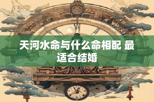 天河水命与什么命相配 最适合结婚