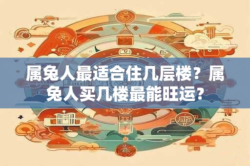属兔人最适合住几层楼？属兔人买几楼最能旺运？
