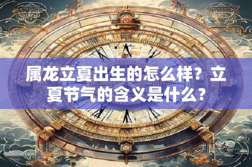 属龙立夏出生的怎么样？立夏节气的含义是什么？