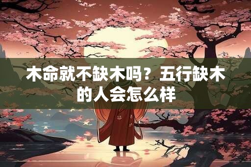木命就不缺木吗？五行缺木的人会怎么样