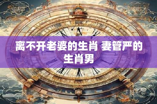 离不开老婆的生肖 妻管严的生肖男