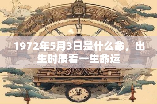 1972年5月3日是什么命，出生时辰看一生命运