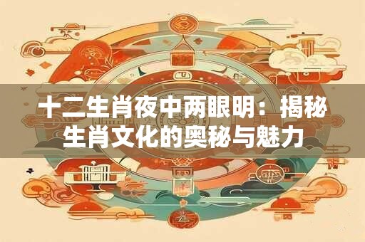 十二生肖夜中两眼明：揭秘生肖文化的奥秘与魅力