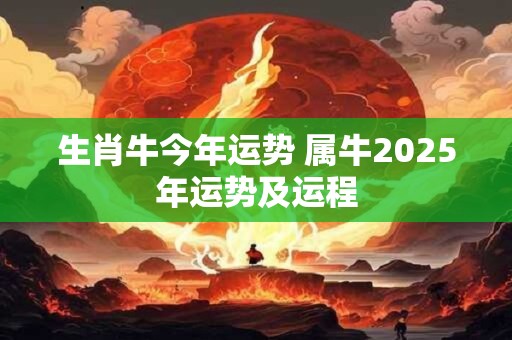 生肖牛今年运势 属牛2025年运势及运程