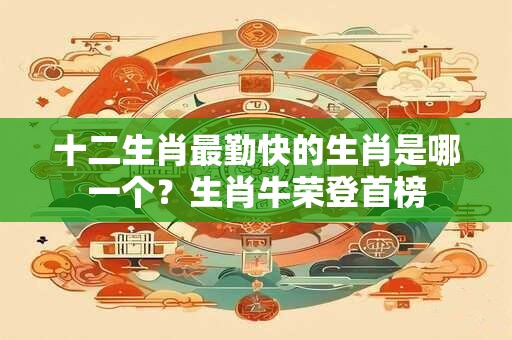 十二生肖最勤快的生肖是哪一个？生肖牛荣登首榜
