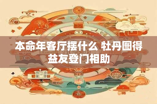本命年客厅摆什么 牡丹图得益友登门相助