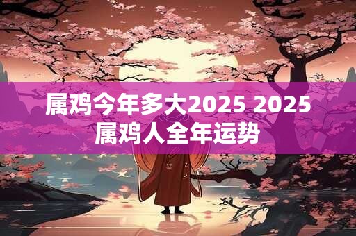 属鸡今年多大2025 2025属鸡人全年运势