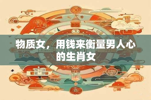 物质女，用钱来衡量男人心的生肖女