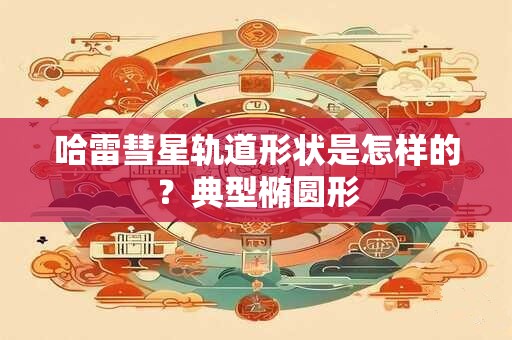 哈雷彗星轨道形状是怎样的？典型椭圆形