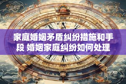 家庭婚姻矛盾纠纷措施和手段 婚姻家庭纠纷如何处理