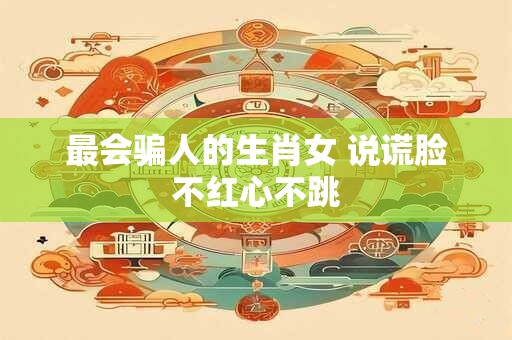 最会骗人的生肖女 说谎脸不红心不跳