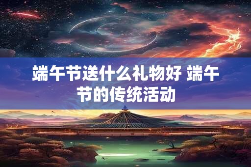 端午节送什么礼物好 端午节的传统活动