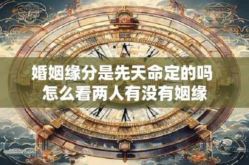 婚姻缘分是先天命定的吗 怎么看两人有没有姻缘
