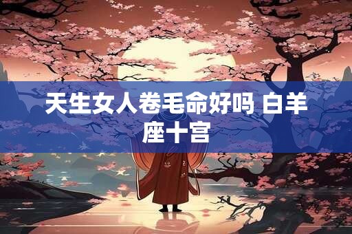 天生女人卷毛命好吗 白羊座十宫