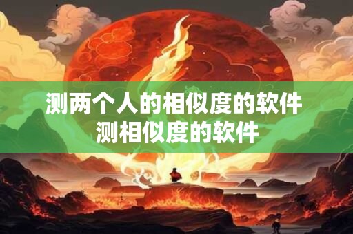 测两个人的相似度的软件 测相似度的软件