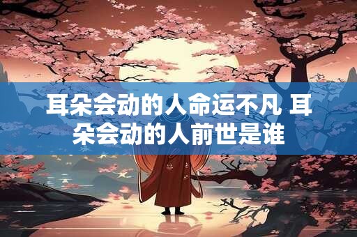 耳朵会动的人命运不凡 耳朵会动的人前世是谁