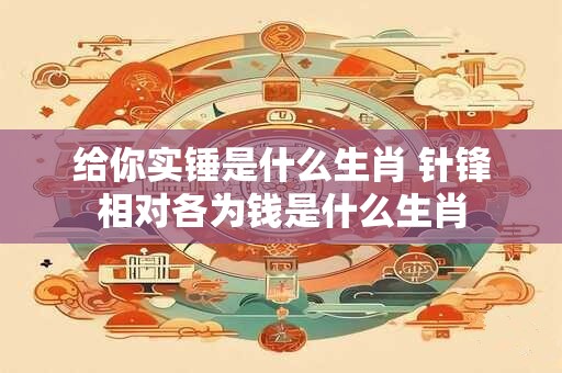 给你实锤是什么生肖 针锋相对各为钱是什么生肖
