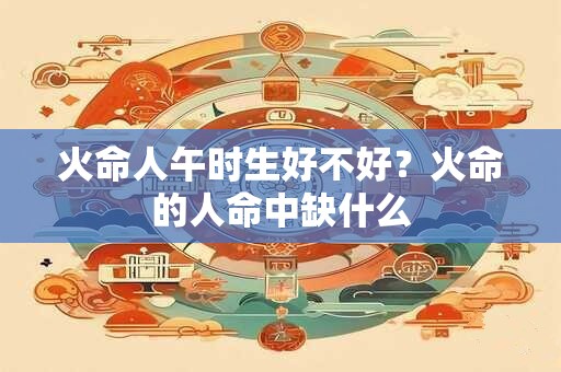 火命人午时生好不好？火命的人命中缺什么