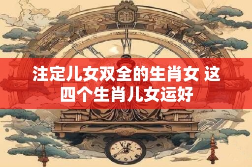 注定儿女双全的生肖女 这四个生肖儿女运好