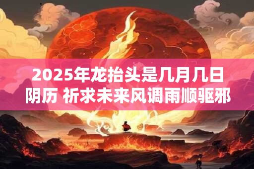 详细阅读:2025年龙抬头是几月几日阴历 祈求未来风调雨顺驱邪避灾 2025年龙抬头是几月几日阴历 祈求未来风调雨顺驱邪避灾