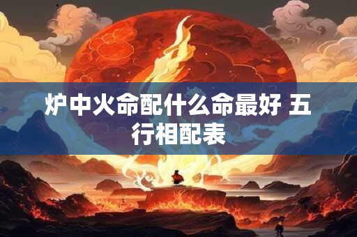 炉中火命配什么命最好 五行相配表