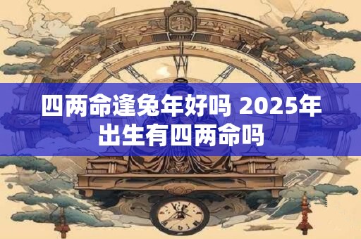 四两命逢兔年好吗 2025年出生有四两命吗