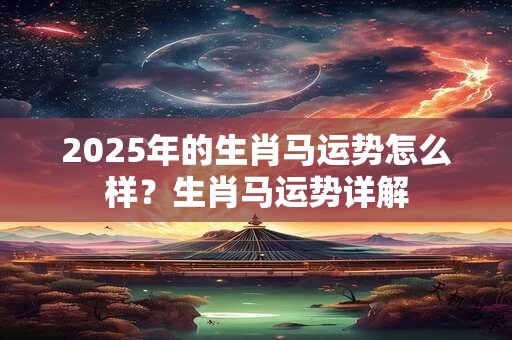 2025年的生肖马运势怎么样？生肖马运势详解