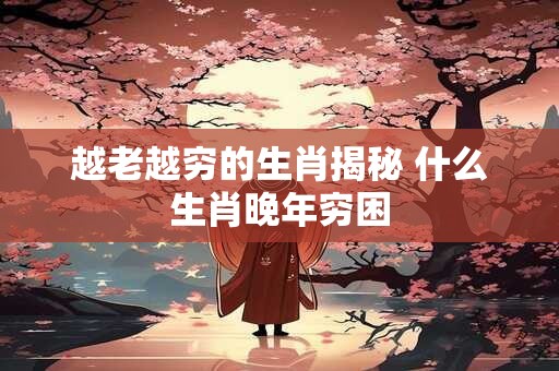 越老越穷的生肖揭秘 什么生肖晚年穷困